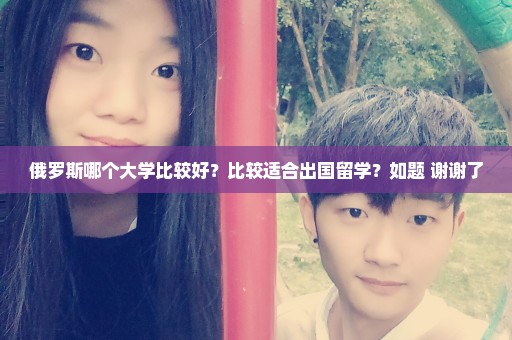 俄罗斯哪个大学比较好？比较适合出国留学？如题 谢谢了