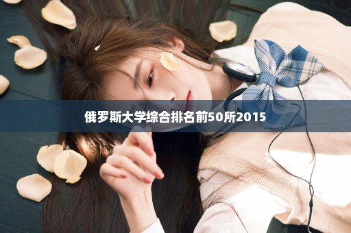 俄罗斯大学综合排名前50所2015