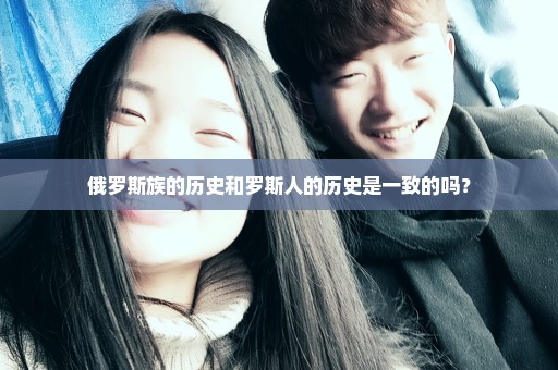 俄罗斯族的历史和罗斯人的历史是一致的吗？