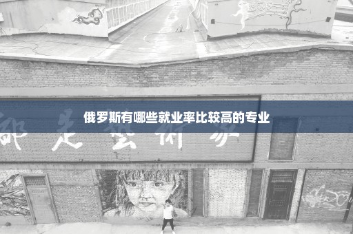 俄罗斯有哪些就业率比较高的专业