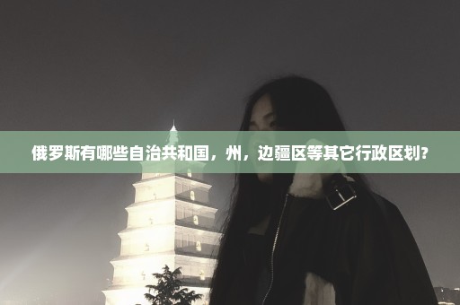 俄罗斯有哪些自治共和国，州，边疆区等其它行政区划？