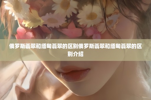 俄罗斯翡翠和缅甸翡翠的区别俄罗斯翡翠和缅甸翡翠的区别介绍