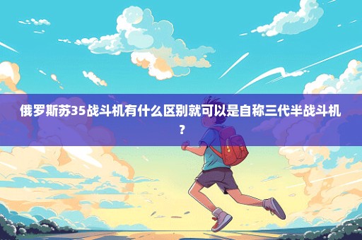 俄罗斯苏35战斗机有什么区别就可以是自称三代半战斗机？