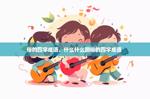 俗的四字成语，什么什么脱俗的四字成语 