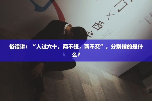 俗话讲：“人过六十，两不碰，两不交”，分别指的是什么？