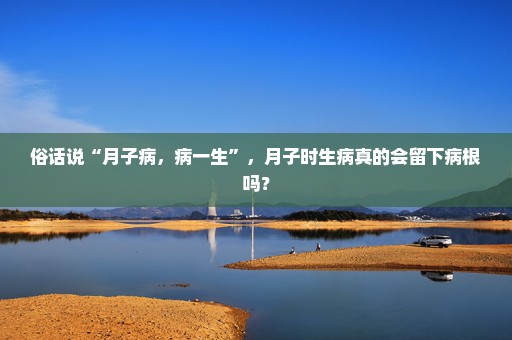俗话说“月子病，病一生”，月子时生病真的会留下病根吗？