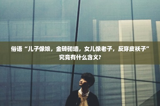 俗语“儿子像娘，金砖砌墙，女儿像老子，反穿皮袄子”究竟有什么含义?