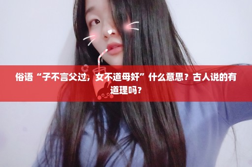 俗语“子不言父过，女不道母奸”什么意思？古人说的有道理吗？