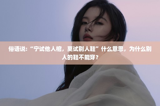 俗语说:“宁试他人棺，莫试别人鞋”什么意思，为什么别人的鞋不能穿？