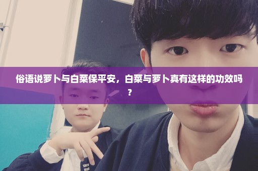 俗语说萝卜与白菜保平安，白菜与萝卜真有这样的功效吗？