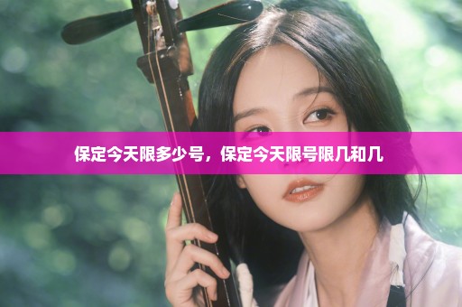 保定今天限多少号，保定今天限号限几和几 