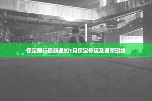 保定限行最新通知1月保定停运及调整班线