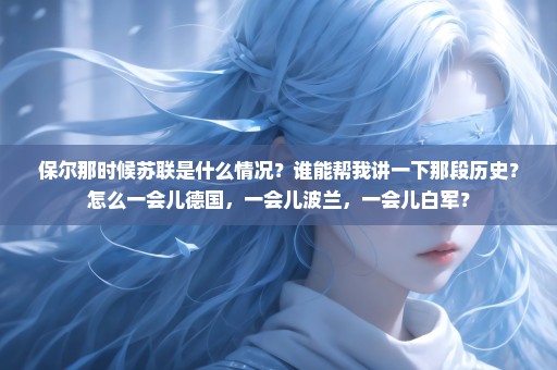 保尔那时候苏联是什么情况？谁能帮我讲一下那段历史？怎么一会儿德国，一会儿波兰，一会儿白军？