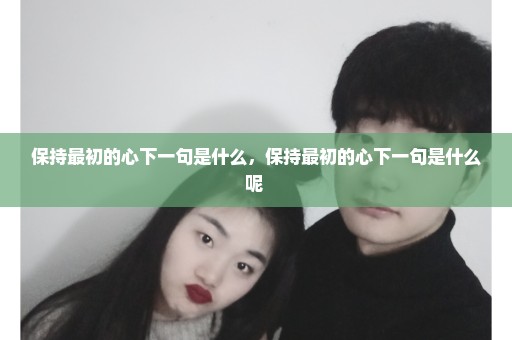 保持最初的心下一句是什么，保持最初的心下一句是什么呢 
