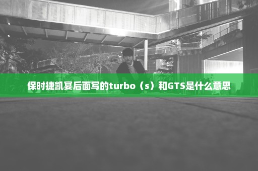 保时捷凯宴后面写的turbo（s）和GTS是什么意思