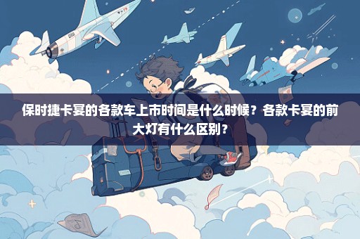 保时捷卡宴的各款车上市时间是什么时候？各款卡宴的前大灯有什么区别？