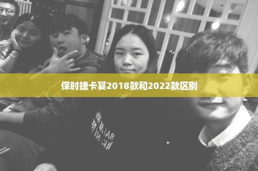 保时捷卡宴2018款和2022款区别