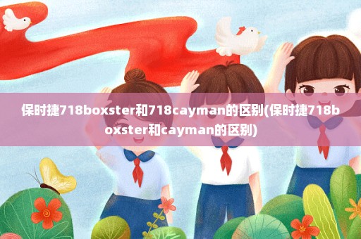 保时捷718boxster和718cayman的区别(保时捷718boxster和cayman的区别)