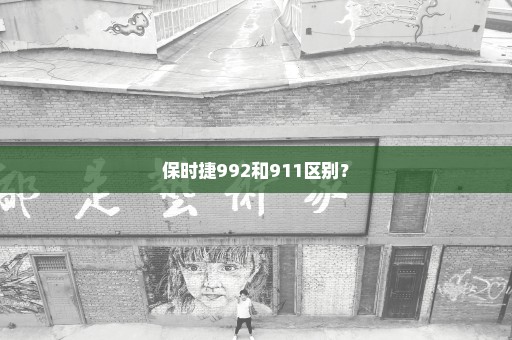 保时捷992和911区别？