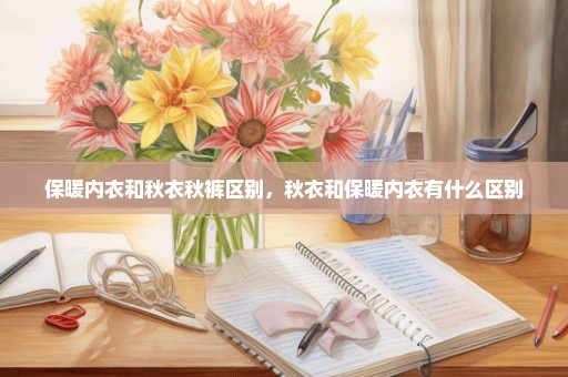 保暖内衣和秋衣秋裤区别，秋衣和保暖内衣有什么区别