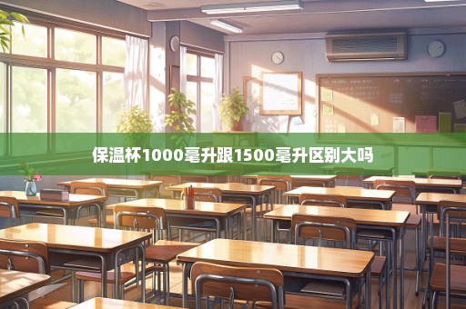保温杯1000毫升跟1500毫升区别大吗
