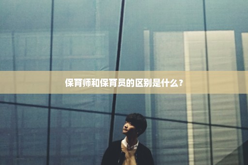 保育师和保育员的区别是什么？