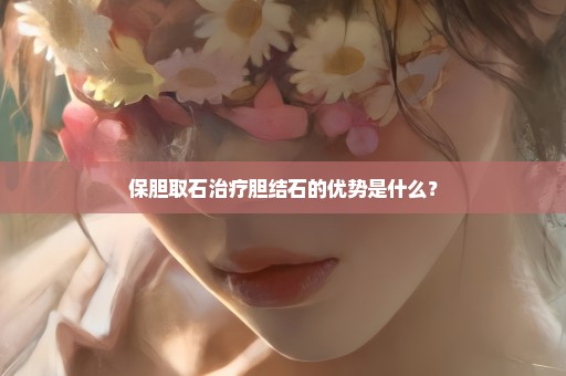 保胆取石治疗胆结石的优势是什么？
