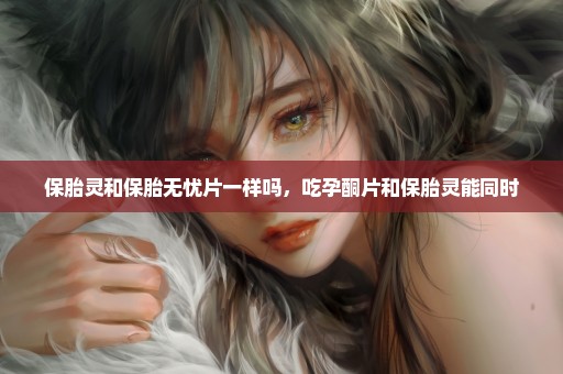 保胎灵和保胎无忧片一样吗，吃孕酮片和保胎灵能同时