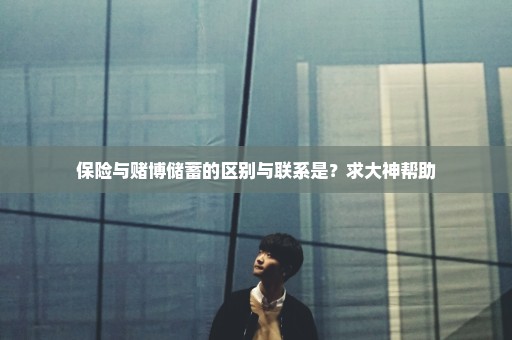 保险与赌博储蓄的区别与联系是？求大神帮助
