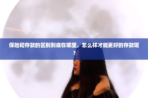 保险和存款的区别到底在哪里，怎么样才能更好的存款呢？