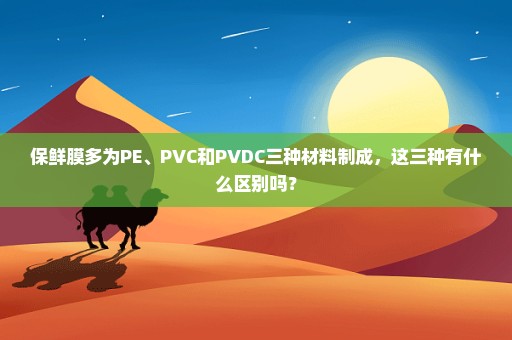 保鲜膜多为PE、PVC和PVDC三种材料制成，这三种有什么区别吗？