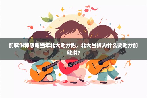 俞敏洪称感谢当年北大处分他，北大当初为什么要处分俞敏洪？