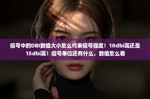 信号中的DBI数值大小怎么代表信号强度！10dbi高还是15dbi高！信号单位还有什么，数值怎么看