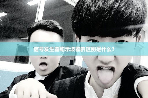 信号发生器和示波器的区别是什么？