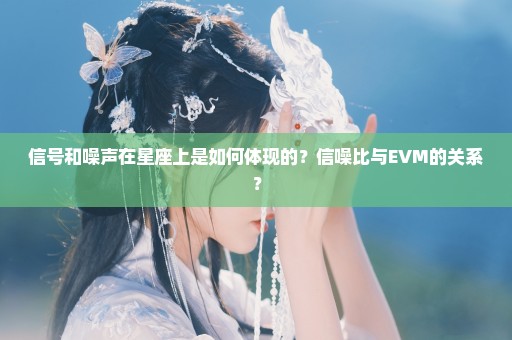 信号和噪声在星座上是如何体现的？信噪比与EVM的关系？