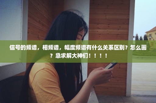 信号的频谱，相频谱，幅度频谱有什么关系区别？怎么画？急求解大神们！！！！