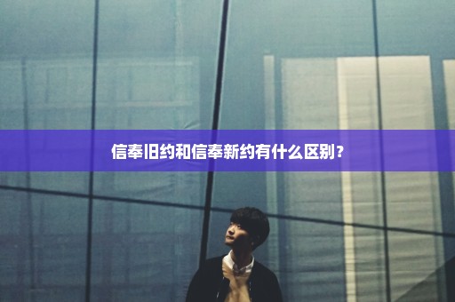 信奉旧约和信奉新约有什么区别？