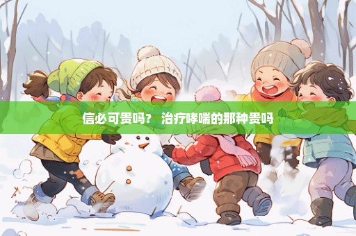 信必可贵吗？ 治疗哮喘的那种贵吗