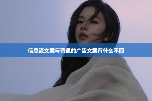 信息流文案与普通的广告文案有什么不同