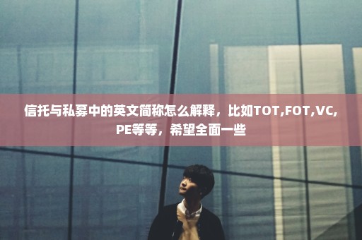信托与私募中的英文简称怎么解释，比如TOT,FOT,VC,PE等等，希望全面一些