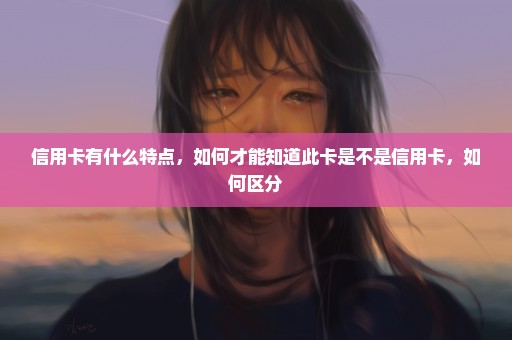 信用卡有什么特点，如何才能知道此卡是不是信用卡，如何区分
