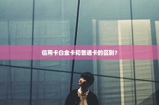 信用卡白金卡和普通卡的区别？
