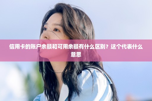 信用卡的账户余额和可用余额有什么区别？这个代表什么意思