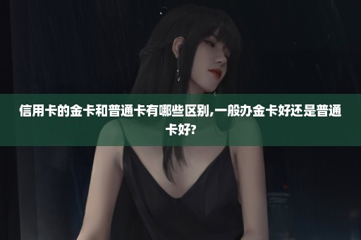 信用卡的金卡和普通卡有哪些区别,一般办金卡好还是普通卡好?