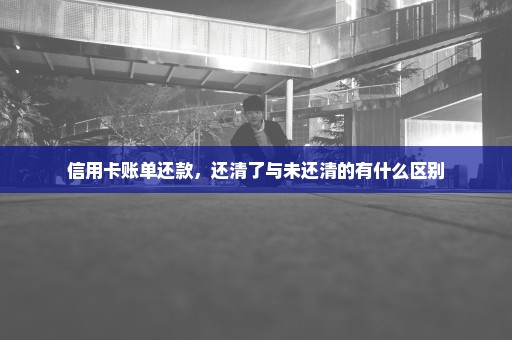 信用卡账单还款，还清了与未还清的有什么区别