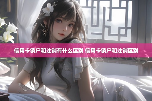 信用卡销户和注销有什么区别 信用卡销户和注销区别