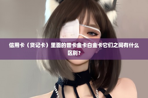 信用卡（贷记卡）里面的普卡金卡白金卡它们之间有什么区别？
