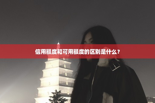 信用额度和可用额度的区别是什么？
