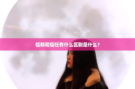 信赖和信任有什么区别是什么？