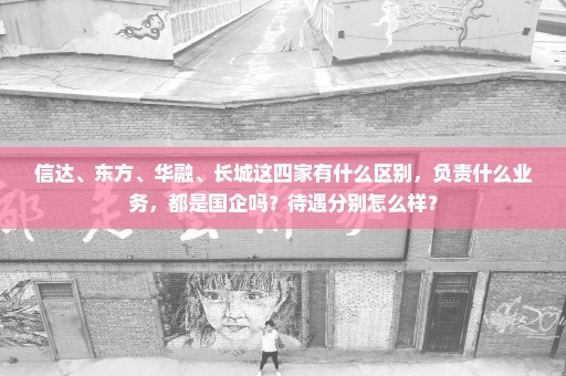 信达、东方、华融、长城这四家有什么区别，负责什么业务，都是国企吗？待遇分别怎么样？